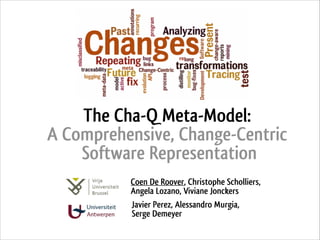 The Cha-Q Meta-Model:
A Comprehensive, Change-Centric
Software Representation
Coen De Roover, Christophe Scholliers,
Angela Lozano, Viviane Jonckers
Javier Perez, Alessandro Murgia, 
Serge Demeyer

 