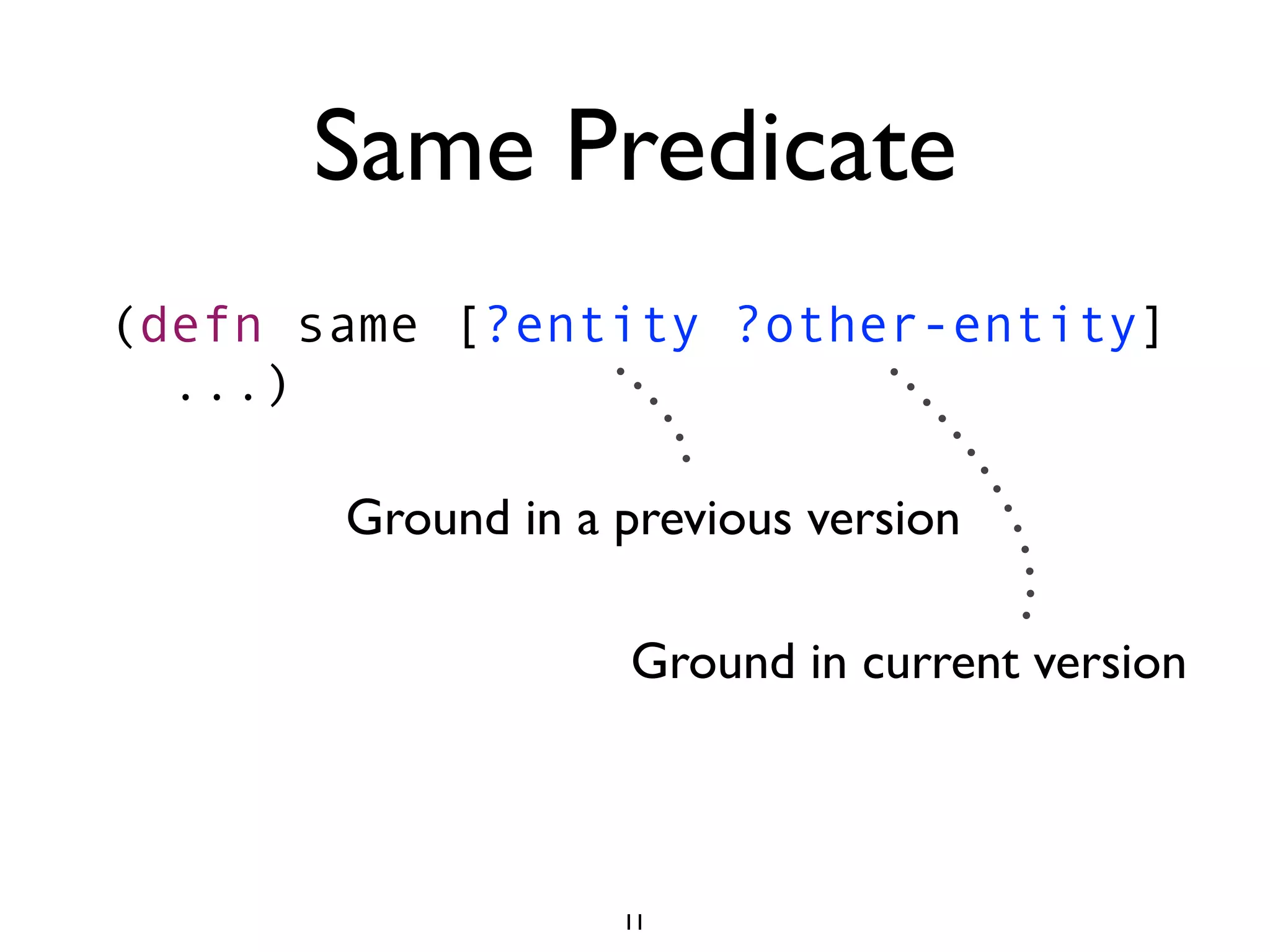 Same Predicate
(defn same [?entity ?other-entity]
  ...)

       Ground in a previous version

                   Ground in current version



                   11
 