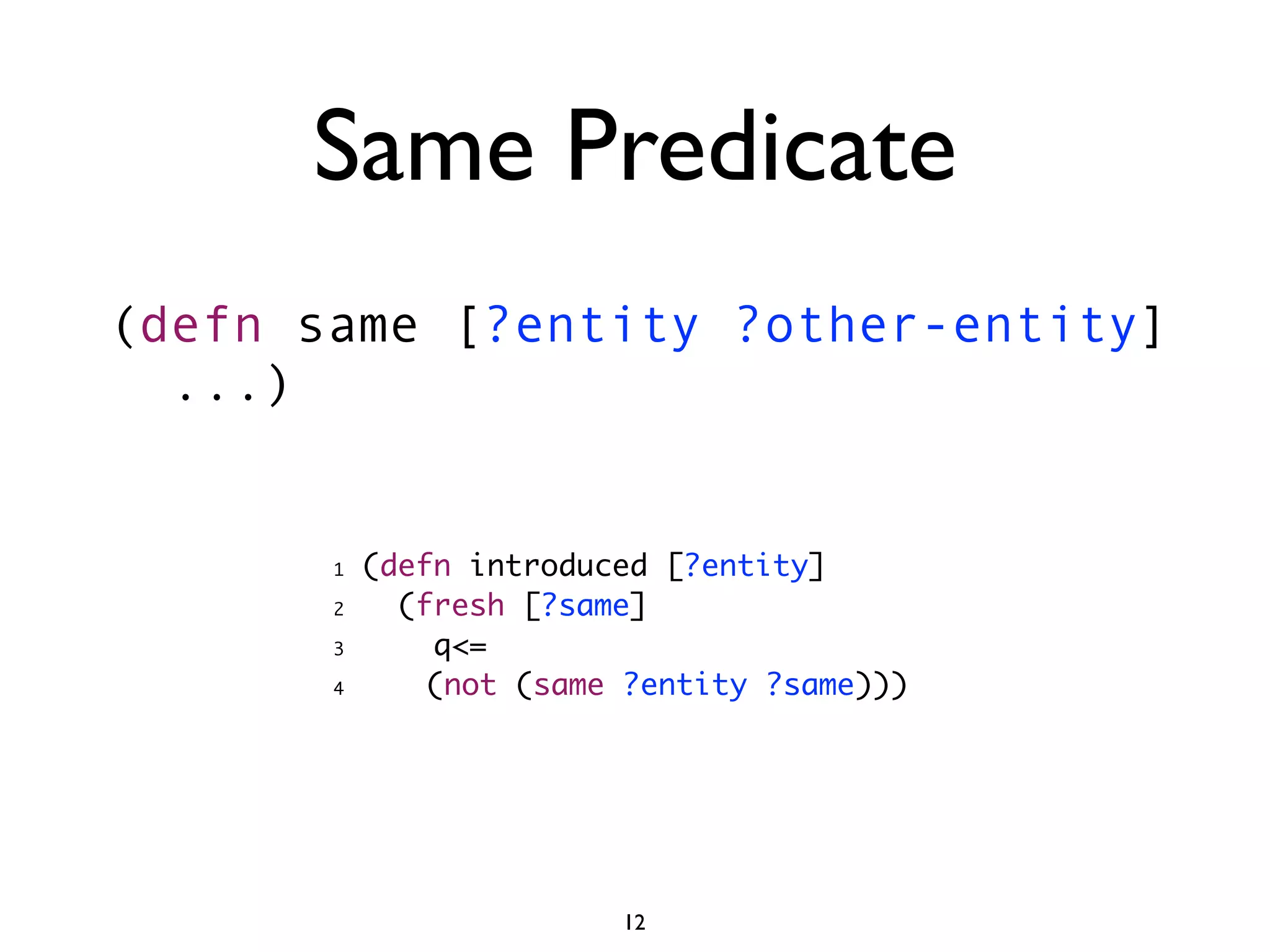 Same Predicate
(defn same [?entity ?other-entity]
  ...)


       1   (defn introduced [?entity]
       2     (fresh [?same]
       3       q<=
       4       (not (same ?entity ?same)))




                         12
 