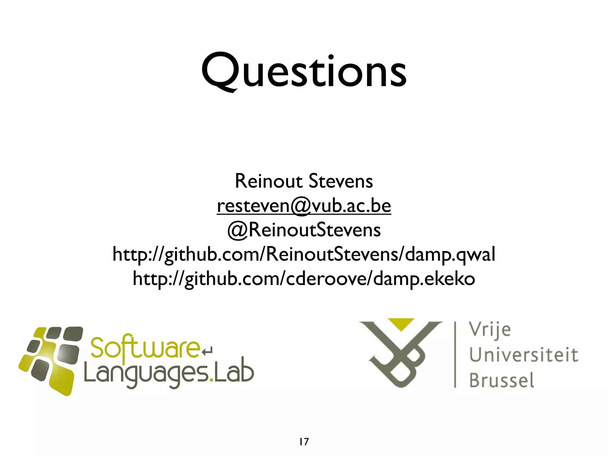 Questions

               Reinout Stevens
             resteven@vub.ac.be
               @ReinoutStevens
http://github.com/ReinoutStevens/damp.qwal
  http://github.com/cderoove/damp.ekeko




                    17
 