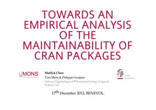 TOWARDS AN
EMPIRICAL ANALYSIS
OF THE
MAINTAINABILITY OF
CRAN PACKAGES
Maëlick Claes
Tom Mens & Philippe Grosjean
Software Engineering Lab & Numerical Ecology of Aquatic
Systems Lab

17th December 2013, BENEVOL

0

 