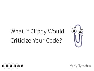 What if Clippy Would
Criticize Your Code?
Yuriy TymchukR AE E LV
 