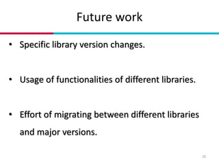 Future work
20
• Specific library version changes.
• Usage of functionalities of different libraries.
• Effort of migratin...