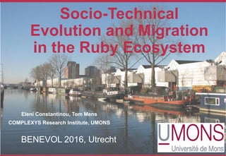 Socio-Technical
Evolution and Migration
in the Ruby Ecosystem
Eleni Constantinou, Tom Mens
COMPLEXYS Research Institute, UMONS
BENEVOL 2016, Utrecht
 