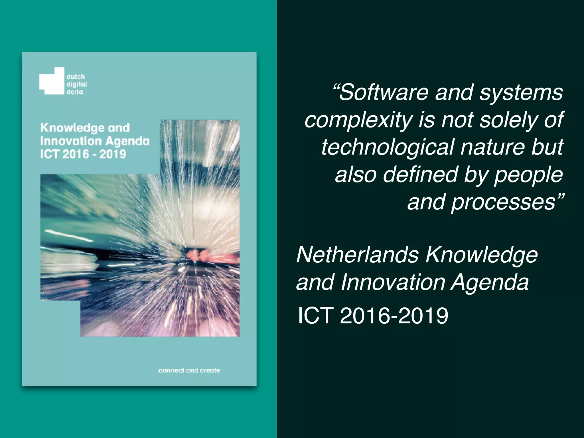 “Software and systems
complexity is not solely of
technological nature but
also deﬁned by people
and processes”
Netherlands Knowledge
and Innovation Agenda
ICT 2016-2019
 