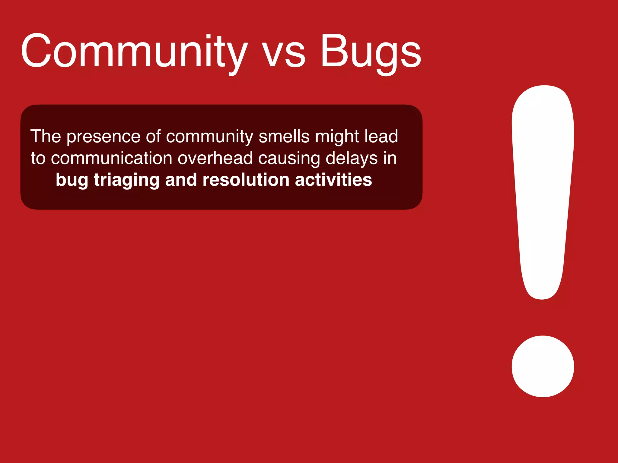 Community vs Bugs
!
The presence of community smells might lead
to communication overhead causing delays in
bug triaging and resolution activities
 