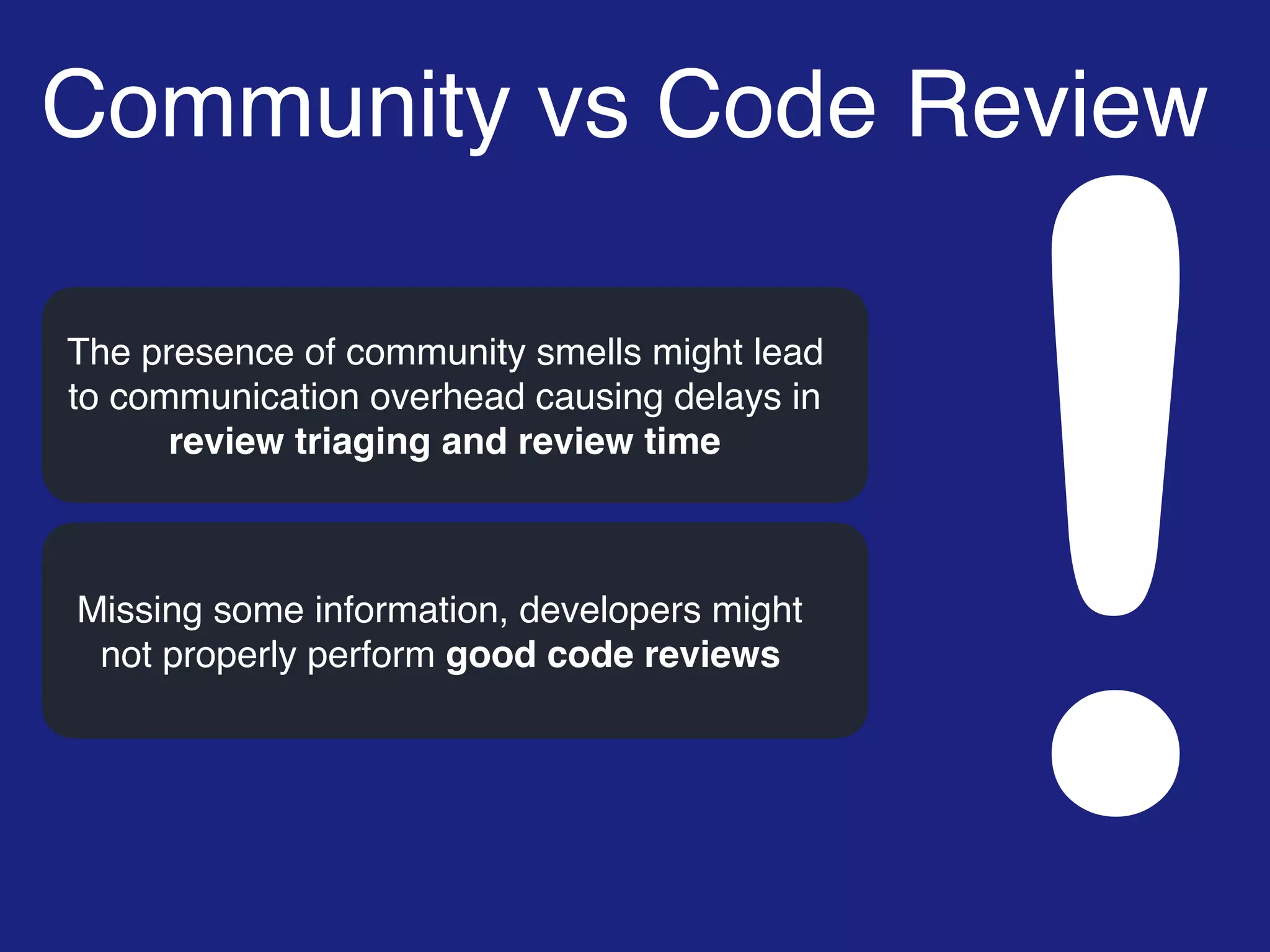 Community vs Code Review
!
The presence of community smells might lead
to communication overhead causing delays in
review triaging and review time
Missing some information, developers might
not properly perform good code reviews
 