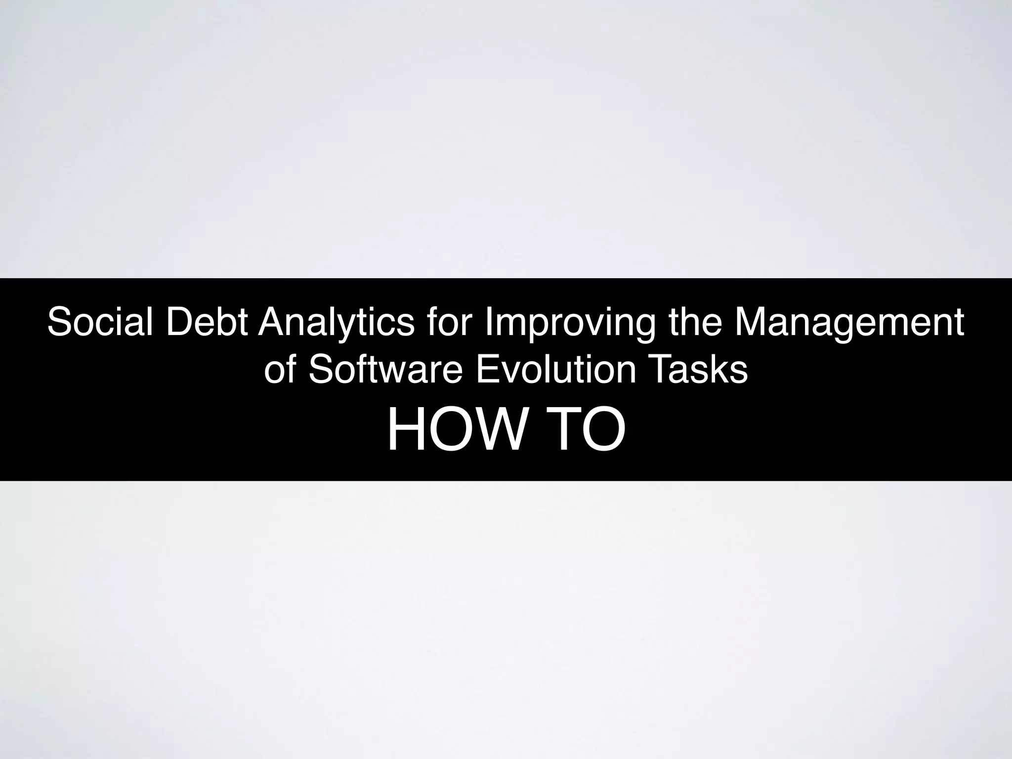 Social Debt Analytics for Improving the Management  
of Software Evolution Tasks 
HOW TO
 