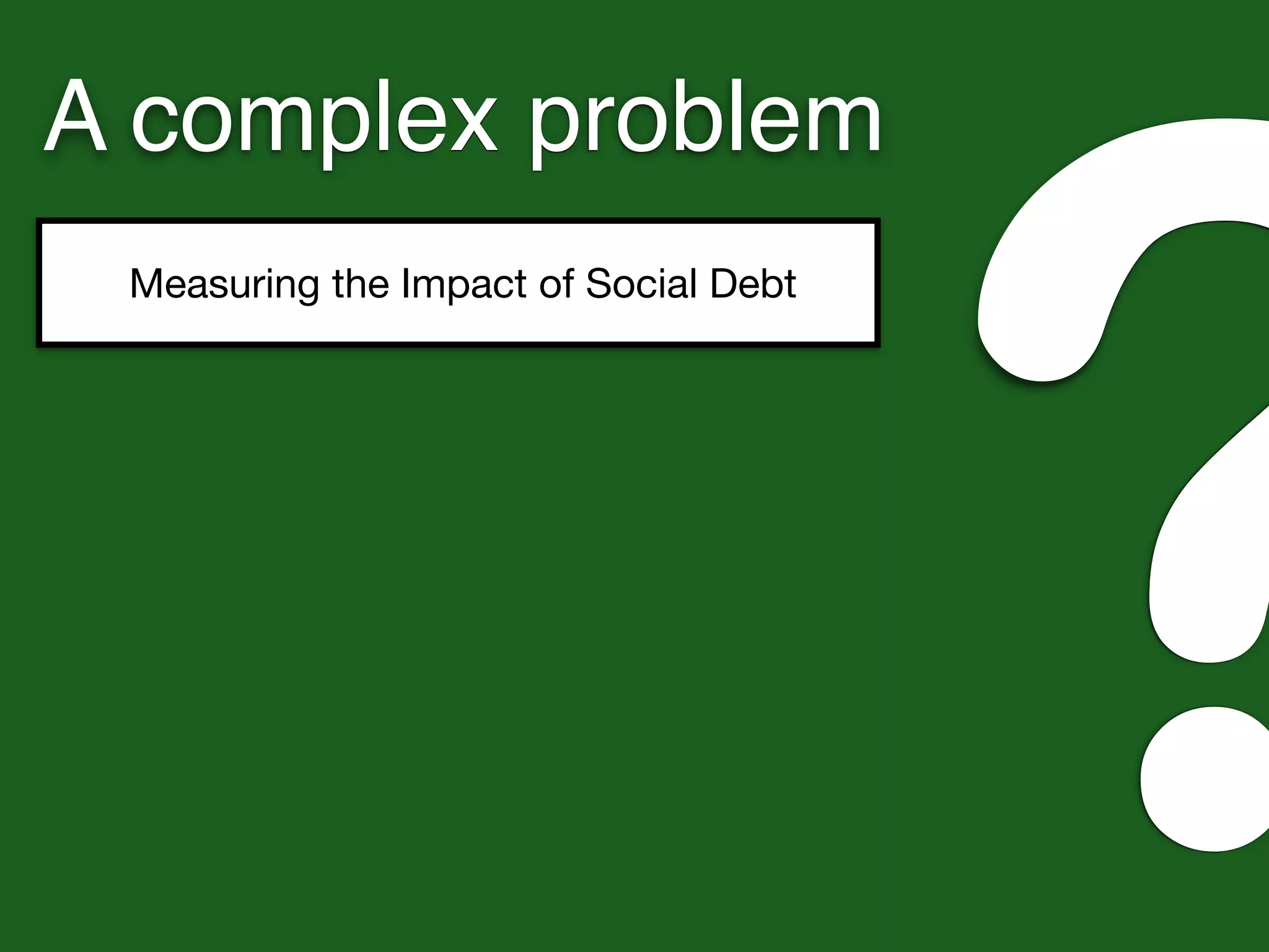 A complex problem
Measuring the Impact of Social Debt
?
 