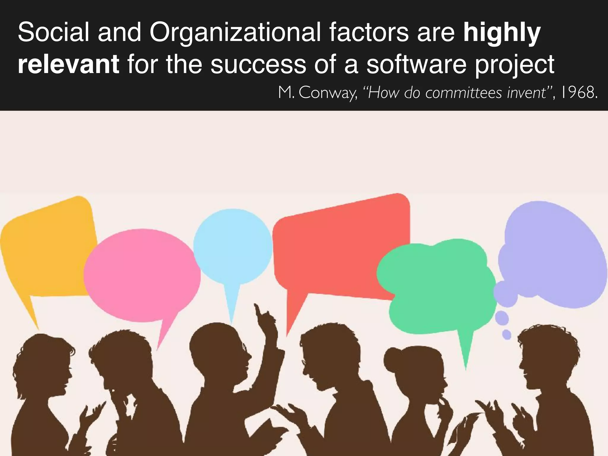 Social and Organizational factors are highly
relevant for the success of a software project
M. Conway, “How do committees invent”, 1968.
 