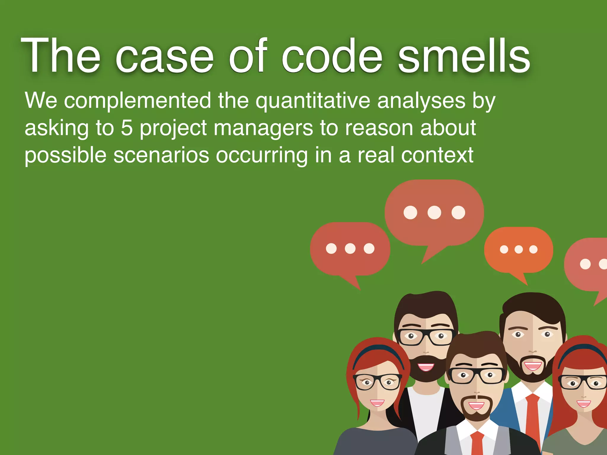 The case of code smells
We complemented the quantitative analyses by
asking to 5 project managers to reason about
possible scenarios occurring in a real context
 