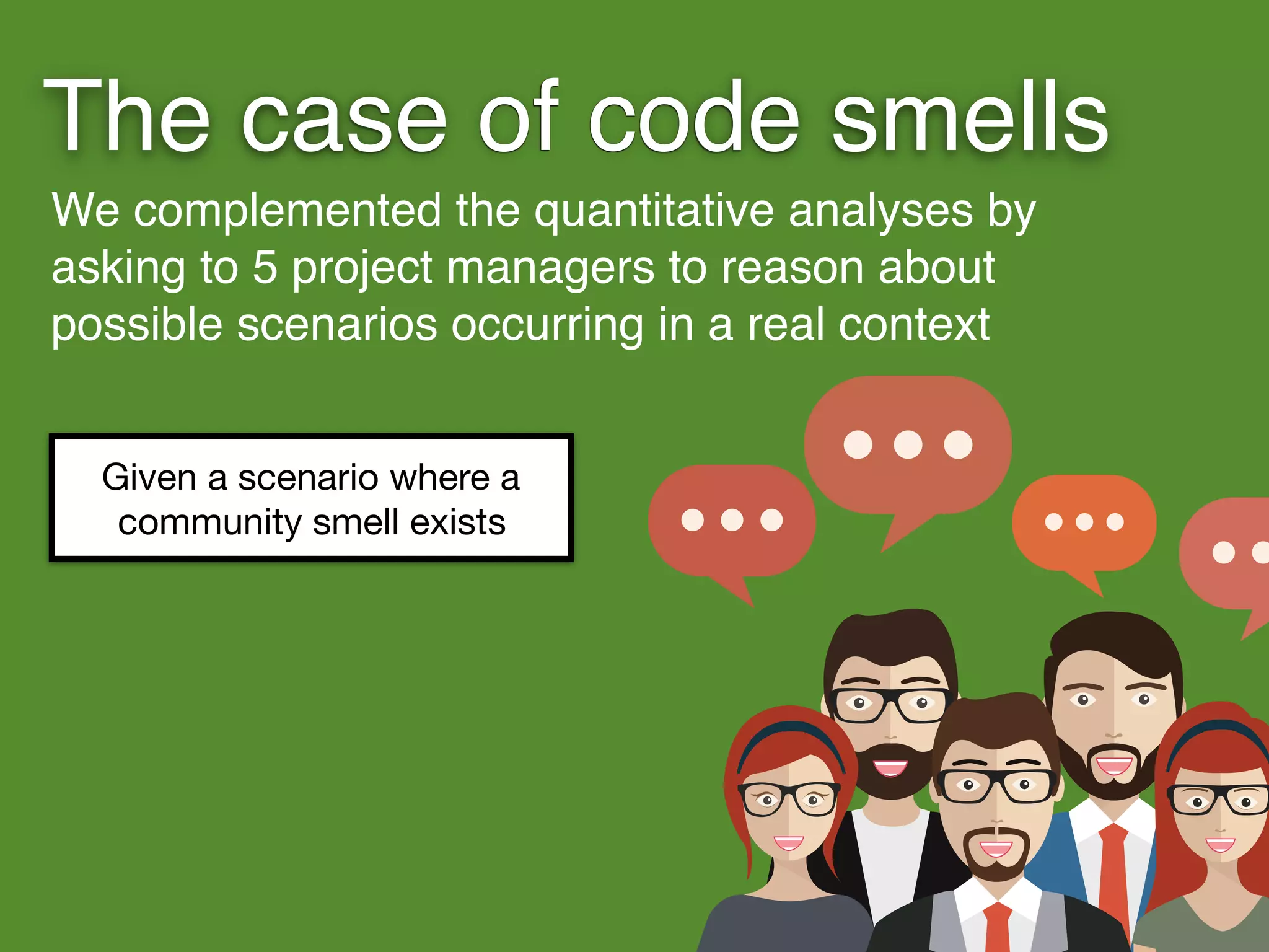 The case of code smells
We complemented the quantitative analyses by
asking to 5 project managers to reason about
possible scenarios occurring in a real context
Given a scenario where a
community smell exists
 