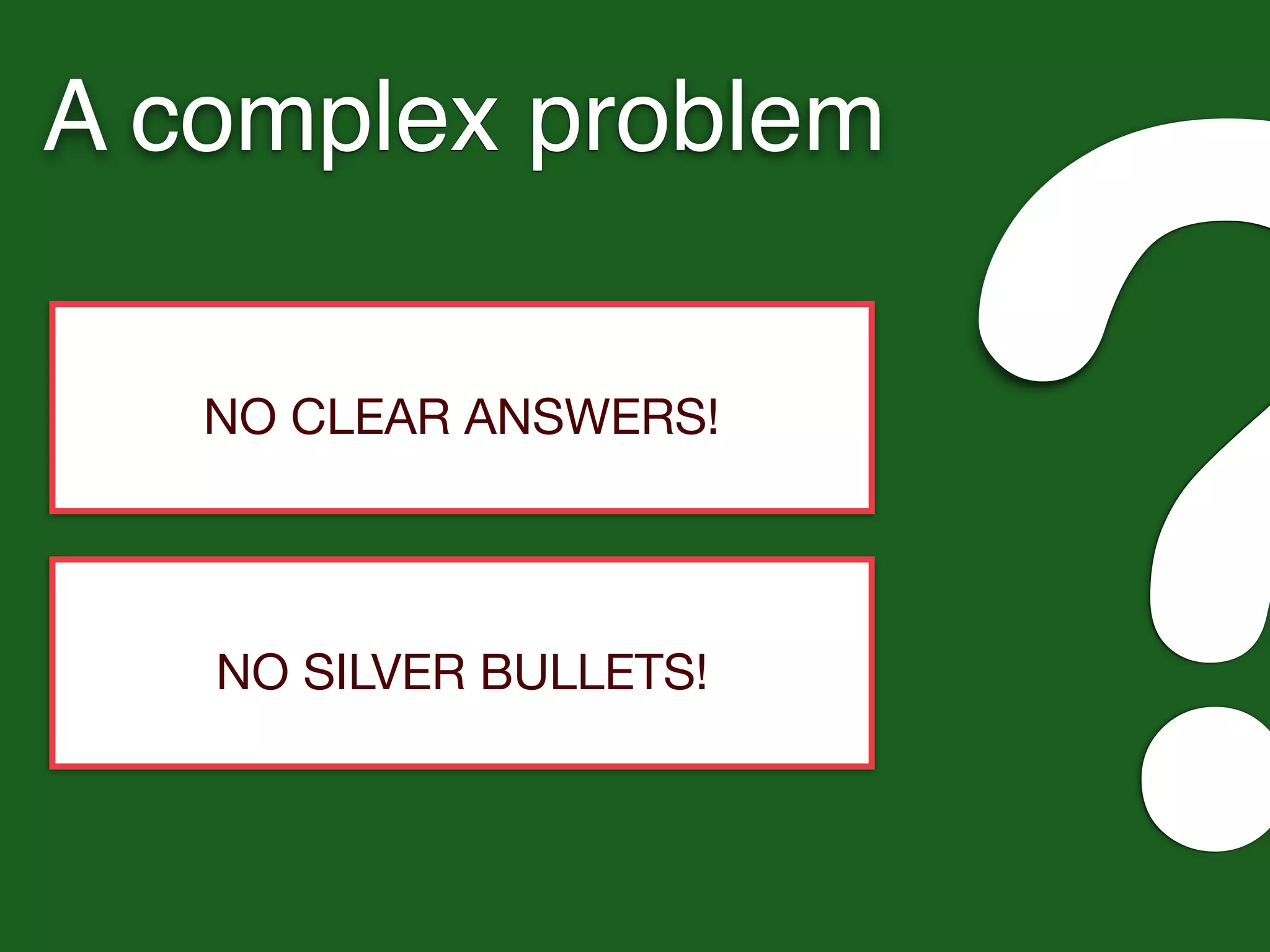 A complex problem
?NO CLEAR ANSWERS!
NO SILVER BULLETS!
 