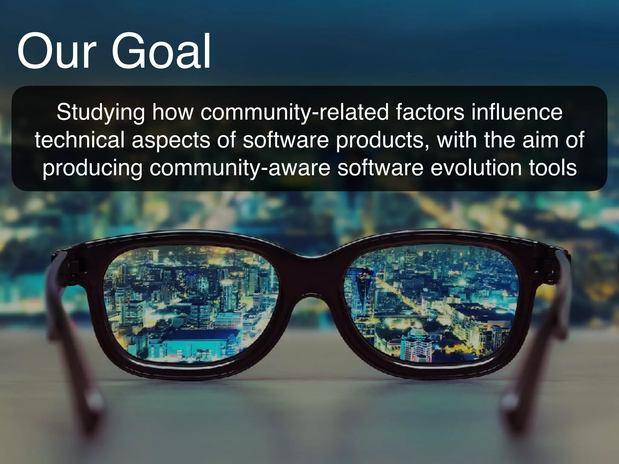 Our Goal
Studying how community-related factors inﬂuence
technical aspects of software products, with the aim of
producing community-aware software evolution tools
 