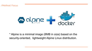 /Method: Focus
* Alpine is a minimal image (8MB in size) based on the
security-oriented, lightweight Alpine Linux distribu...