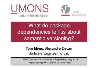 Tom Mens, Alexandre Decan
Software Engineering Lab
What do package
dependencies tell us about
semantic versioning?
IEEE Transactions on Software Engineering, May 2019
https://doi.org/10.1109/TSE.2019.2918315
 
