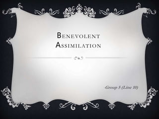 BENEVOLENT
ASSIMILATION
-Group 5 (Line 10)
 