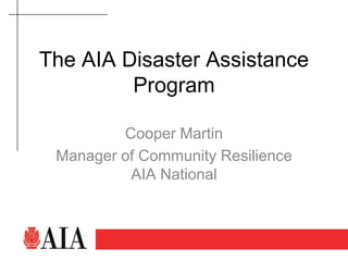 The AIA Disaster Assistance
         Program

         Cooper Martin
 Manager of Community Resilience
          AIA National


      Good design
          makes a difference
 