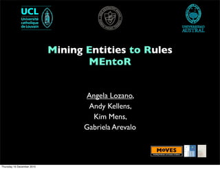Mining Entities to Rules
MEntoR
Angela Lozano,
Andy Kellens,
Kim Mens,
Gabriela Arevalo
Thursday 16 December 2010
 