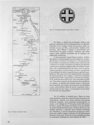 ELJSIO
HERAKlE""'" �,",
BENt tMSAN
HERMOPOl BERSHAH
OrASIOI
OAKHLA
cAStOL
ELII.HARGAH
•TEll Et.'AMÂRNMo'
ÁSIUT (SYUt)
EL-8ADÃRI
.QAW EL./'EBIR
• GIRGA
.fIIAQA ED .DEIR
BEf IIHALli.F: OENOERAH UAOI
�:l
le�L.BALLAS KOPTOS HA"'.MAT
NAQAO....H MEOAMUO ...
lESE 'J,.UXOR QOSELR
ERMENT 100
'
úEBELEIN MIALLA
HIERAKONPOUS EL.MB
EOFU
GEBEL EI.!_SIlSILEH
JKÕM OMBO
�:::/N
I
I "::NAJ
- mt.BATIASEf El_W.... U.
ANISA ERR
IKII,UR
VKOROSMO
ABU SIMBEL
SECQNOACATERA!!A
SEMNEH.
"'MArlA
SOU'B
SESEBI
TOMBOi TER?"CATERMIA
KERMA
, �RGO
MWA
SES!A CAJERATT...
'llI!!ru.
CAlfRAITA
F,um� ALb;'HoI
MEROE •
NAGA
,
Fig. 77. Mapa do Egito antigo.
40
Fig. 78. O hieróglifo egípcio que indica a cidade.
No Egito, a origem da civilização urbana não
pode ser estudada como na Mesopotãmia: os estabele­
cimentos mais antigos foram eliminados pelas en­
chentes anuais do Nilo, e as grandes cidades mais
recentes, como Mênfis e Tebas, se caracterizam por
monumentos de pedra, tumbas e templos, não pelas
casas e pelos palácios nivelados sob os campos e as
habitações modernas.
A documentação arqueológica revela a civiliza­
ção egipcia já plenamente formada depois da unifica·
ção do pais, no final do IV milênio a.C. Os documentos
encontrados nas primeiras tumbas reais explicam que
o soberano no poder conquistou as aldeias precedentes
e absorveu os poderes mágicos das divindades locais.
Não é ele o representante de um deus, como os gover­
nantes sumérios, mas ele mesmo um deus, que garante
a fecundidade da terra e especialmente a grande inun­
dação do Nilo que ocorre com regularidade num perío­
do determinado do ano. Assim, o faraó tem o dominio
preeminente sobre o pais inteiro, e recebe um exceden­
te de produtos bem maior que o dos sacerdotes asiáti­
cos. Com estes recursos, ele constrói as obras públicas,
as cidades, os templos dos deuses locais e nacionais,
mas sobretudo sua tumba monumental, que simboliza
a sua sobrevivência além da morte e garante, com a
conservação do seu corpo, a continuação de seu poder
em proveito da comunidade.
No III milênio, à medida que o Egito se torna
mais populoso e mais rico, estas tumbas aumentam de
imponência, embora sua forma externa permaneça
bastante simples, uma pirâmide quadrangular. A
maior, a de Quéops da IV Dinastia, mede 225 metros
de lado e quase 150 metros de altura; é um dos símbo­
los mais impressionantes que o homem deixou na su­
perfície terrestre, e segundo uma tradição lembrada
por Heródoto, a que os estudiosos modernos costu­
mam dar crédito, exigiu o trabalho de 100.000 pessoas
durante vinte anos. Como se coloca semelhante obra
na paisagem habitada no vale inferior do Nilo?
 