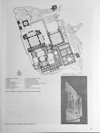 N
(I)
A ronidc� onentai.
B. IeeoUI'V
C. hat'ém
O edinno em núnal
E f'ntroad. monumental
F pe.I.cio df' X..rxel
G t>dJncio em rulnas
H pali4clo aio identificado
1. ptlUem de Dano J
J_ .ala de audimcial de Dario I
K. ve.tlbulo de XWXH
L. NCadana para o terT&o,;o
M.. ..Ia do trono de XerllH
N OUtrofI e�:hncioa pan::I.I�nte Meavada.
O (oruficaçõea ktentnona..i.
P_ tumba real
Q wtema
X rua entre o hat'," _ o ""lOUro
Fig. 112. Mapa do cOnjunto monumental de Persépolis.
Fig J/3 U"", t/Rroraçllo rw palLirl<J dR Dar", I
<
•
-.
.),)
 