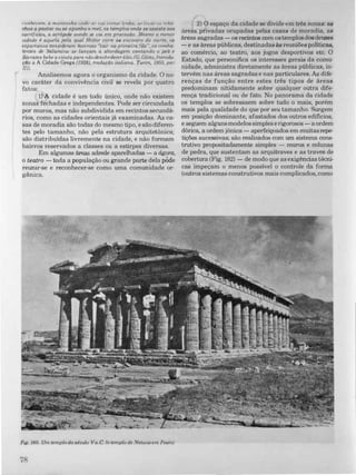 f'l",h('("("m. a montanha flndfl �(' 1'0; cnrtar h'nha . .�P {PI'(" {/8 "'h"
nhos O pastar ou se apanha o mel. os templos onde se assiste aos
socrCficlOS. a acrópole aonde �e l'al em proclssdo. Mesmo a menor
cidad, � aquela JX'la Qual Heitor corre ao etlco"tro da morte. os
espartanos consIderam honroso " caar na primeira fila ", os romba·
lentes di! Salam;,to se lançam d abordagem cantando o peã e
Sócrates �be a cicuta para não desobedecer àlei. (G. Glotz, introdu·
ç40 a A Cidade Grega (1928), traduçdo italiana, Turim, 1955, par.
1lI).
Analisemos agora o organismo da cidade. O no­
vo caráter da convivência civil se revela por quatro
fatos:
1)'A cidade é um todo único, onde não existem
zonas fechadas e independentes. Pode ser circundada
por muros, mas não subdividida em recintos secundá­
rios, como as cidades orientais já examinadas. As ca­
sas de moradia são todas do mesmo tipo, e são diferen­
tes pelo tamanho, não pela estrutura arquitetônica;
são distribuidas livremente na cidade, e não formam
bairros reservados a classes ou a estirpes diversas.
Em algumas áreas adrede aparelhadas - a ágora,
o teatro - toda a população ou grande parte dela pÓde
reunir-se e reconhecer-se como uma comunidade or­
gãnica.
Fig. 180. Um templo do século Va.c. (o templo de Netuno em Pesto)
7R
2) O espaço da cidade se divide em três zonas: ali
áreas privadas ocupadas pelas casas de moradia, as
áreas sagradas - os recintos com ostemplos dosdeuses
- e as áreas públicas, destinadas às reuniões politicas,
ao comércio, ao teatro, aos jogos desportivos etc. O
Estado, que personifica os interesses gerais da comu­
nidade, administra diretamente as áreas públicas, in­
tervém nas áreas sagradas e nas particulares. As dife­
renças de função entre estes três tipos de áreas
predominam nitidamente sobre qualquer outra dife­
rença tradicional ou de fato. No panorama da cidade
os templos se sobressaem sobre tudo o mais, porém
mais pela qualidade do que por seu tamanho. Surgem
em posição dominante, afastados dos outros edificios,
e seguem algunsmodelos simples erigorosos - a ordem
dórica, a ordem jónica - aperfeiçoados em muitasrepe­
tições sucessivas; são realizados com um sistema cons­
trutivo propositadamente simples - muros e colunas
de pedra, que sustentam as arquitraves e as traves de
cobertura (Fig. 182) - de modo que as exigências técni­
cas impeçam o menos possível o controle da forma
(outros sistemas construtivos mais complicados, como
 