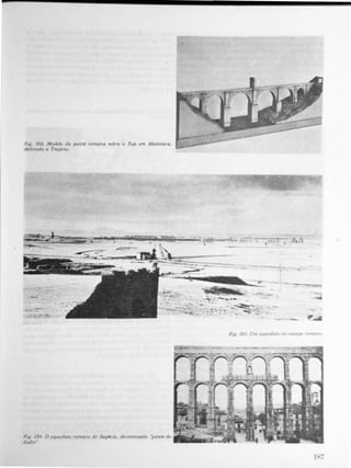 Fig. 392. Modelo da ponte romana sobre o Tejo em Alcântara.
dedicada a Trajano.
Ftl(. 394. O aqueduto romalIo dp sPg6uia, derwmmado "ponte do
dtabo",
---:..-
.;;;F;.._ _ _ _
-, -
.
� ,. -
n
•
,..
-
-
-
-
----
 
