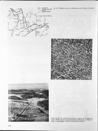 ,..
I !J:.!
no século II Fig. 4U2. O limes romano na Alemanha, entre o Reno e o Danúbw
sob Domiciano51-96
Csstella
estradas mUitares
em grifo: nomes modernos
Figs. 403-404. Os sinais da coloniza<�ào romana na paisagem de
hoje: o limes romano nas proximidades de Vel.zhelm. no Württem­
berg, e a centuriatio romana na campanha emiliana.
 