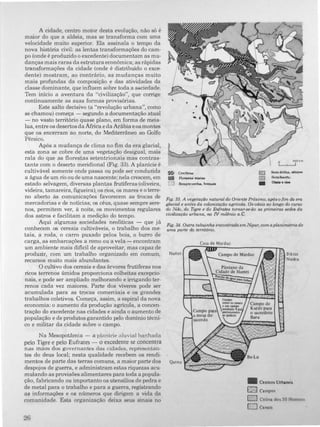 A cidade, centro motor desta evolução, não só é
maior do que a aldeia, mas se transforma com uma
velocidade muito superior. Ela assinala o tempo da
nova história civil: as lentas transformações do cam­
po (onde é produzido o excedente) documentam as mu­
danças mais raras da estrutura económica; as rápidas
transformações da cidade (onde é distribuído o exce­
dente) mostram, ao contrário, as mudanças muito
mais profundas da composição e das atividades da
classe dominante, que influem sobre toda a sGciedade.
Tem início a aventura da "civilização", que corrige
continuamente as suas formas provisórias.
Este salto decisivo (a "revolução urbana", como
se chamou) começa - segundo a documentação atual
- no vasto território quase plano, em forma de meia­
lua, entre os desertos da África e da Arábia e os montes
que os encerram ao norte, do Mediterrâneo ao Golfo
Pérsico.
Após a mudança de clima no fim da era glacial,
esta zona se cobre de uma vegetação desigual, mais
rala do que as florestas setentrionais mas contras­
tante com o deserto meridional .(Fig. 33). A planície é
cultivável somente onde passa ou pode ser conduzida
a água de um rio ou de uma nascente; nela crescem, em
estado selvagem, diversas plantas frutíferas (oliveira,
videira, tamareira, figueira); os rios, os mares e o terre­
no aberto às comunicações favorecem as trocas de
mercadorias e de notícias; os céus, quase sempre sere­
nos, permitem ver, à noite, os movimentos regulares
dos astros e facilitam a medição do tempo.
Aqui algumas sociedades neolíticas - que já
conhecem os cereais cultiváveis, o trabalho dos me­
tais, a roda, o carro puxado pelos bois, o burro de
carga, as embarcações a remo ou a vela - encontram
um ambiente mais dificil de aproveitar, mas capaz de
produzir, com um trabalho organizado em comum,
recursos muito mais abundantes.
O cultivo dos cereais e das árvores frutíferas nos
ricos terrenos úmidos proporciona colheitas excepcio­
nais, e pode ser ampliado melhorando e irrigando ter­
renos cada vez maiores. Parte dos viveres pode ser
acumulada para as trocas comerciais e os grandes
trabalhos coletivos. Começa, assim, a espiral da nova
economia: o aumento da produção agricola, a concen­
tração do excedente nas cidades e ainda o aumento de
população e de produtos garantido pelo domínio técni­
co e militar da cidade sobre o campo.
Na Mesopotâmia - a planície aluvial banhada
pelo Tigre e pelo Eufrates - o excedente se concentra
nas màos dos governantes das cidades, representan-
tes do deus local; nesta qualidade recebem os rendi-
,
� Conlferu
• Floreetaa miataa
O Semp�verdM. bot,qU8I
o
,
SOO km
!
� Semi·6ridI», .tepea
� Semidmer10
• Oúillerioe
Fig. 33. A vegetação natural do Oriente Pr6ximo, após o fim da era
glacial e antes da colonização agrícola. OS'oásis ao longo do curso
do Nilo, do Tigre e do Eufrates tornar·se·ão as primeiras sedes da
ciuüização urbana, TU) IV milénio Q.C.
Fig. 34. Outra tabuinha encontrada em Nipur, com a planimetria de
uma parte do território.
Casa de Marduc
Harnri Biktar
Nusku
mentos de parte das terras comuns, a maior parte dos Q.tnu
despojos de guerra, e administram estas riquezas acu­
mulando as provisões alimentares para toda a popula-
ção, fabricando ou importanto os utensilios de pedra e
de metal para o trabalho e para a guerra, registrando
as informações e os números que dirigem a vida da
comunidade. Esta organização deixa seus sinais no
26
ali Centros Urbanos
[illill] Campos
� Colina dos 50 Homen
O Canais
 