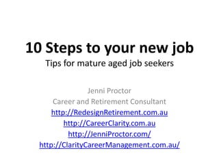 10 Steps to your new job
   Tips for mature aged job seekers

                 Jenni Proctor
      Career and Retirement Consultant
      http://RedesignRetirement.com.au
          http://CareerClarity.com.au
           http://JenniProctor.com/
  http://ClarityCareerManagement.com.au/
 