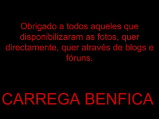 Obrigado a todos aqueles que disponibilizaram as fotos, quer directamente, quer através de blogs e fóruns. CARREGA BENFICA 