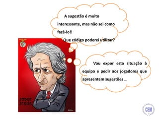 A sugestão é muito
interessante, mas não sei como
fazê-lo!!
Que código poderei utilizar?
Vou expor esta situação à
equipa e pedir aos jogadores que
apresentem sugestões …
3
 