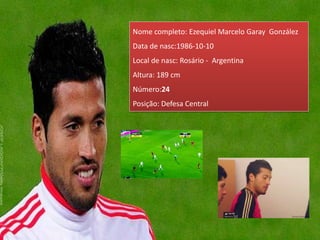 Nome completo: Ezequiel Marcelo Garay González
Data de nasc:1986-10-10
Local de nasc: Rosário - Argentina
Altura: 189 cm
Número:24
Posição: Defesa Central
 