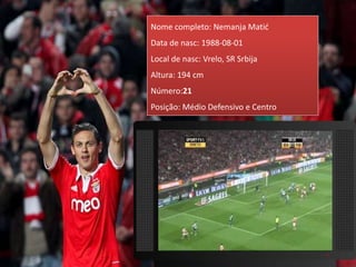 Nome completo: Nemanja Matić
Data de nasc: 1988-08-01
Local de nasc: Vrelo, SR Srbija
Altura: 194 cm
Número:21
Posição: Médio Defensivo e Centro
 