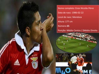 Nome completo: Enzo Nicolás Pérez
Data de nasc: 1986-02-22
Local de nasc: Mendoza
Altura: 177 cm
Número:35
Posição: Médio Centro / (Médio Direito
 