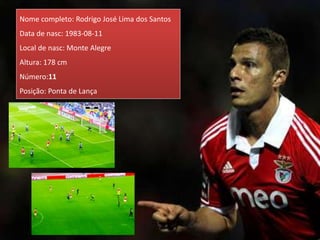 Nome completo: Rodrigo José Lima dos Santos
Data de nasc: 1983-08-11
Local de nasc: Monte Alegre
Altura: 178 cm
Número:11
Posição: Ponta de Lança
 