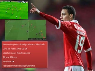 Nome completo: Rodrigo Moreno Machado
Data de nasc: 1991-03-06
Local de nasc: Rio de Janeiro
Altura: 180 cm
Número:19
Posição: Ponta de Lança/Extremo
 