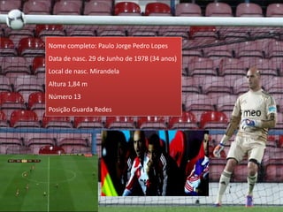 Nome completo: Paulo Jorge Pedro Lopes
Data de nasc. 29 de Junho de 1978 (34 anos)
Local de nasc. Mirandela
Altura 1,84 m
Número 13
Posição Guarda Redes
 
