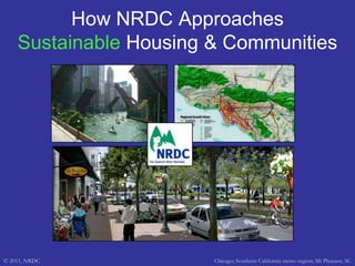 How NRDC Approaches Sustainable Housing & Communities © 2011, NRDC Chicago; Southern California metro region; Mt Pleasant, SC 
