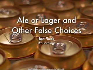 Ale or Lager and
Other False Choices
                 Ben Fields
                 @alsothings




    http://www.ﬂickr.com/photos/greencolander/378956870/
 