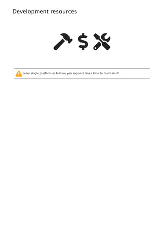 Development resources
  
Every single platform or feature you support takes time to maintain it!
 
