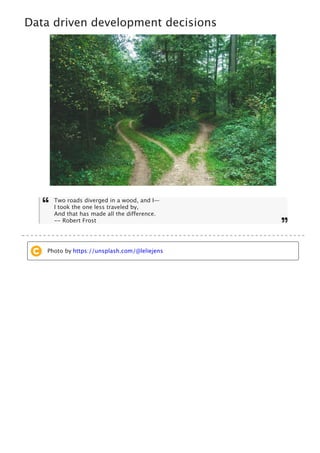 

Data driven development decisions
Two roads diverged in a wood, and I—
I took the one less traveled by,
And that has made all the difference.
-- Robert Frost
Photo by https://unsplash.com/@leliejens
 