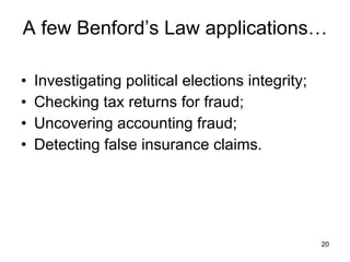 A few Benford’s Law applications… Investigating political elections integrity; Checking tax returns for fraud; Uncovering accounting fraud; Detecting false insurance claims. 