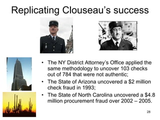 Replicating Clouseau’s success The NY District Attorney’s Office applied the same methodology to uncover 103 checks out of 784 that were not authentic; The State of Arizona uncovered a $2 million check fraud in 1993; The State of North Carolina uncovered a $4.8 million procurement fraud over 2002 – 2005.  