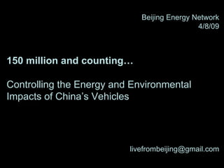 Beijing Energy Network 4/8/09 150 million and counting… Controlling the Energy and Environmental Impacts of China’s Vehicles [email_address] 