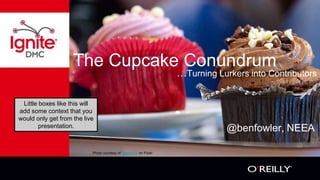 The Cupcake Conundrum
                                                                   …Turning Lurkers into Contributors

 Little boxes like this will
add some context that you
would only get from the live
        presentation.
                                                                               @benfowler, NEEA

                           Photo courtesy of zigazou76 on Flickr
 