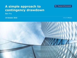 making the difference
A simple approach to
contingency drawdown
Ben Fry
10 October 2016
 