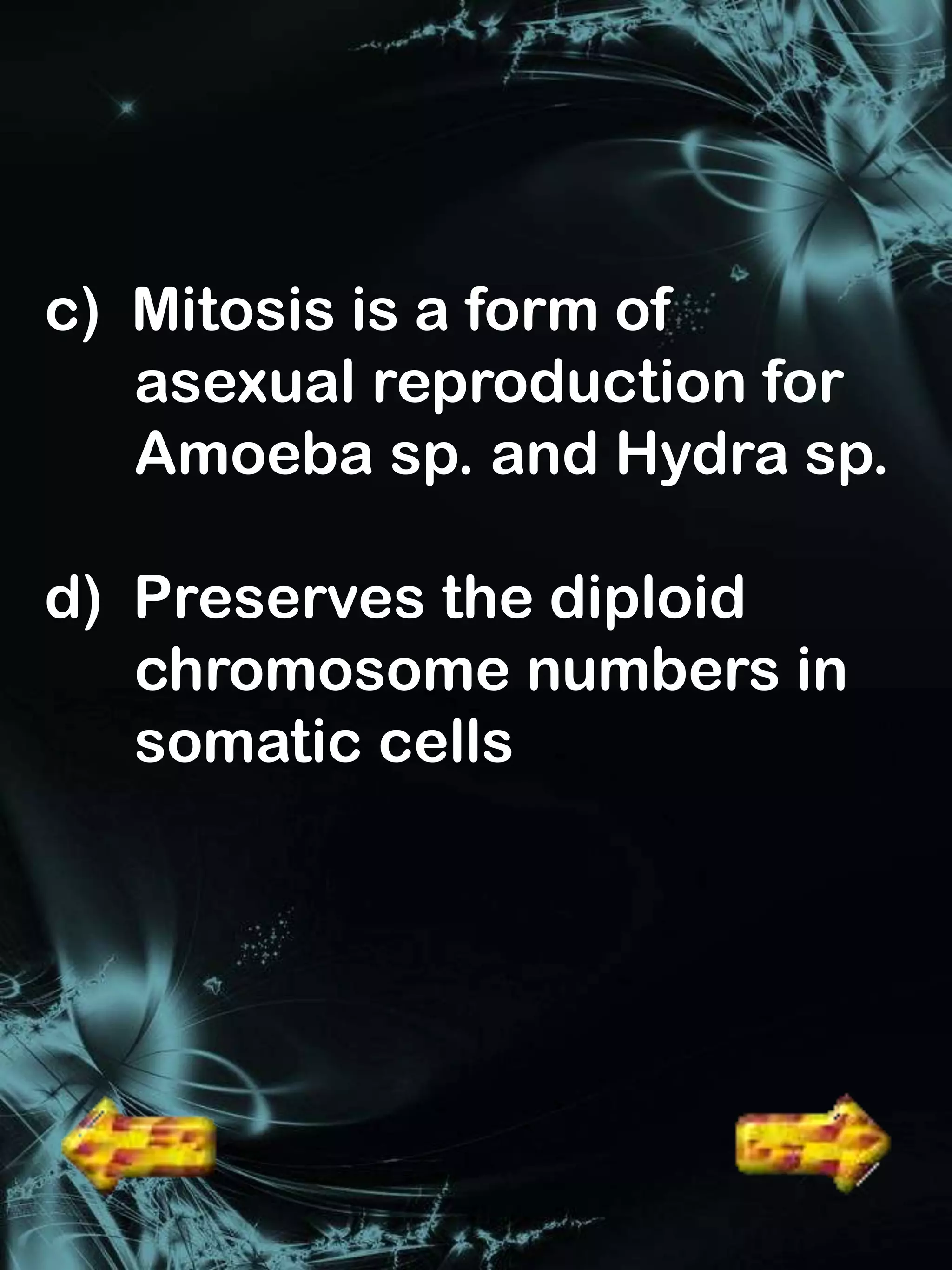 c) Mitosis is a form of
   asexual reproduction for
   Amoeba sp. and Hydra sp.

d) Preserves the diploid
   chromosome numbers in
   somatic cells
 