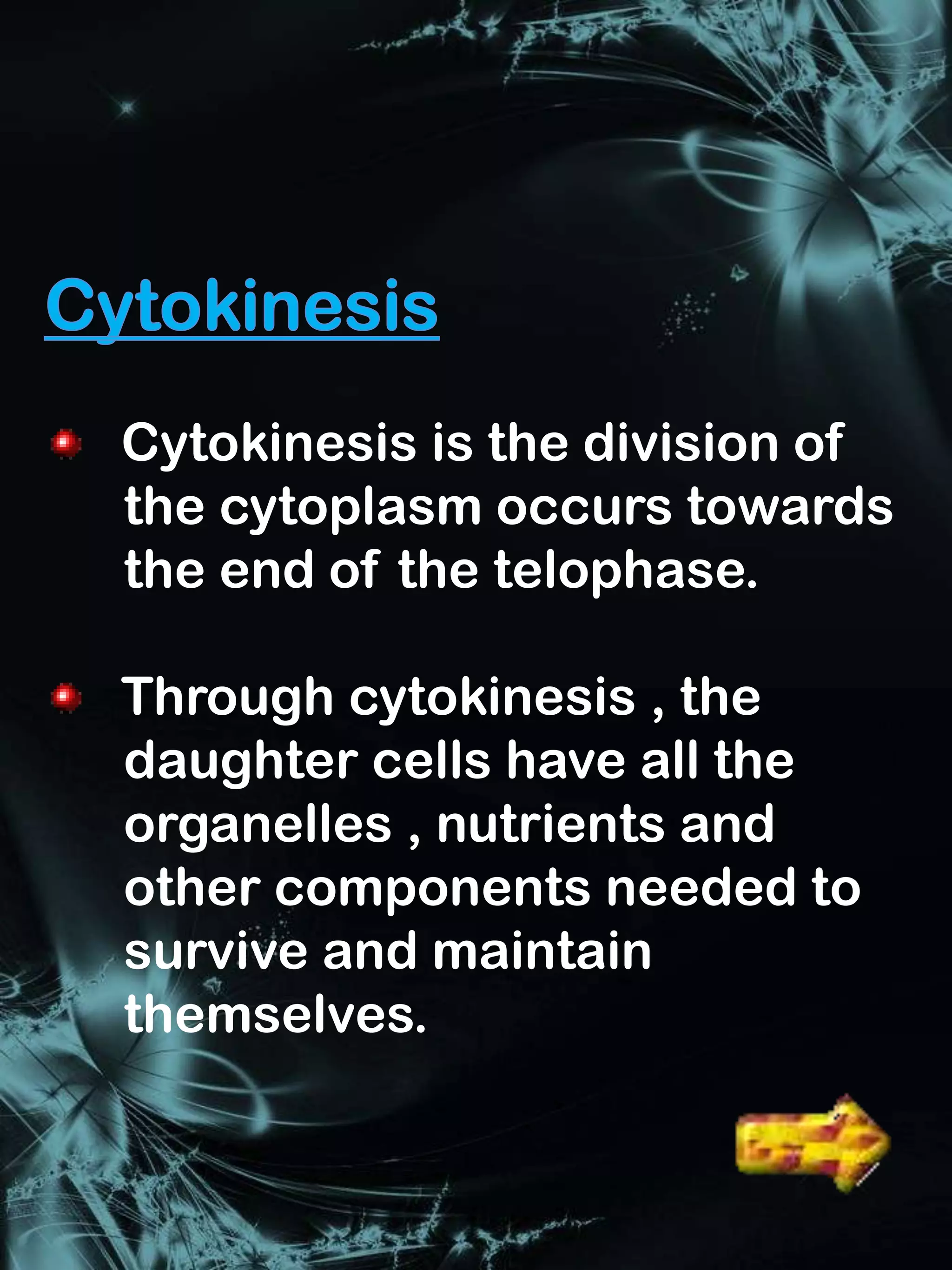Cytokinesis is the division of
the cytoplasm occurs towards
the end of the telophase.

Through cytokinesis , the
daughter cells have all the
organelles , nutrients and
other components needed to
survive and maintain
themselves.
 
