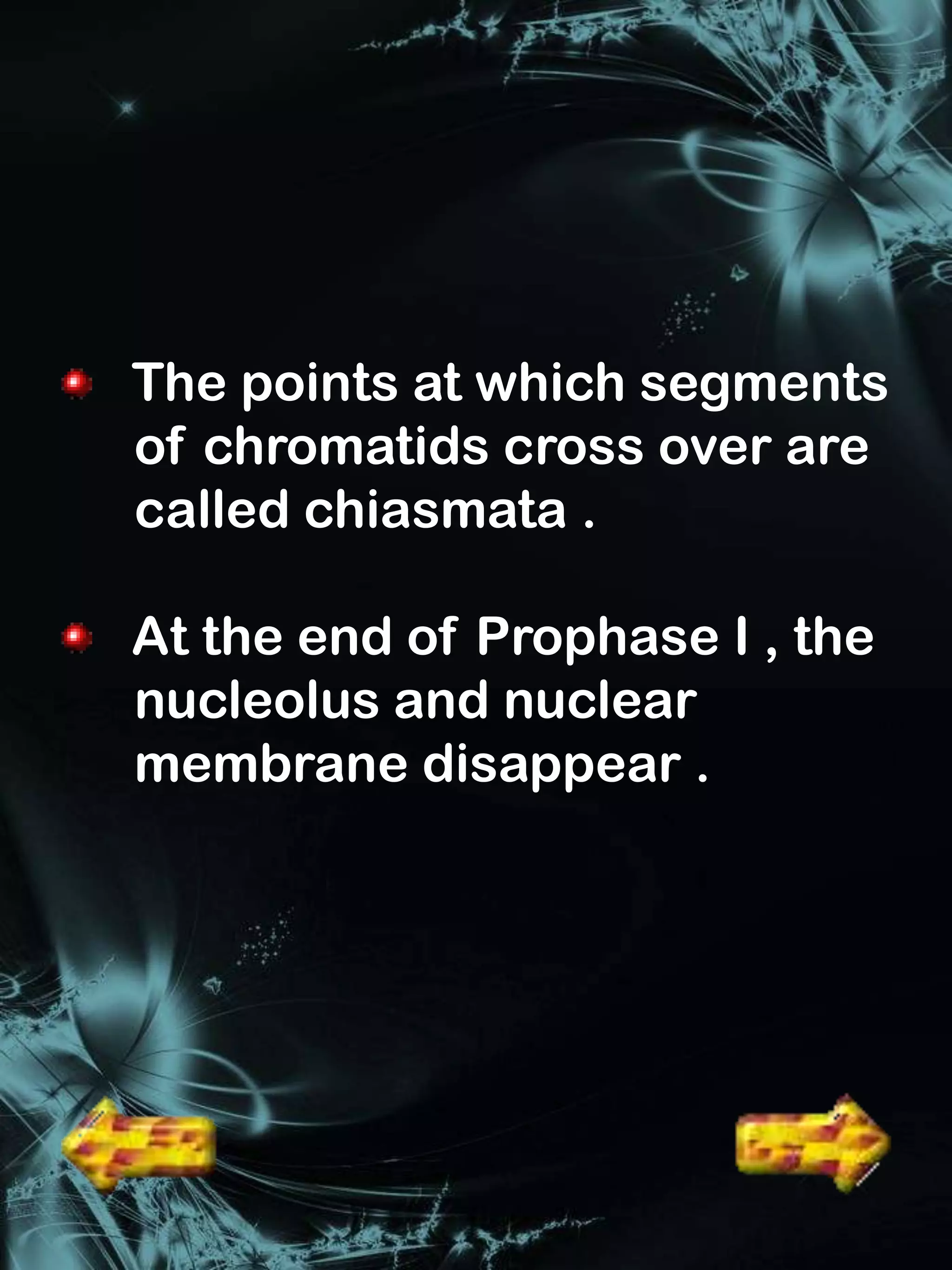 The points at which segments
of chromatids cross over are
called chiasmata .

At the end of Prophase I , the
nucleolus and nuclear
membrane disappear .
 